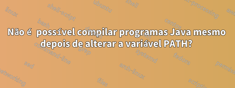Não é possível compilar programas Java mesmo depois de alterar a variável PATH?