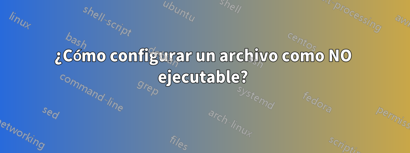 ¿Cómo configurar un archivo como NO ejecutable?