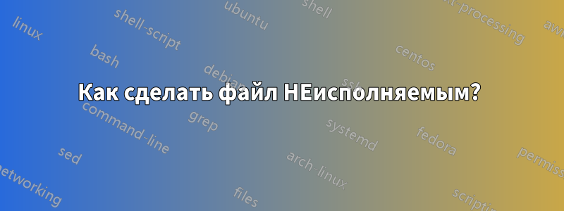 Как сделать файл НЕисполняемым?