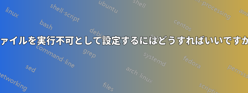 ファイルを実行不可として設定するにはどうすればいいですか?