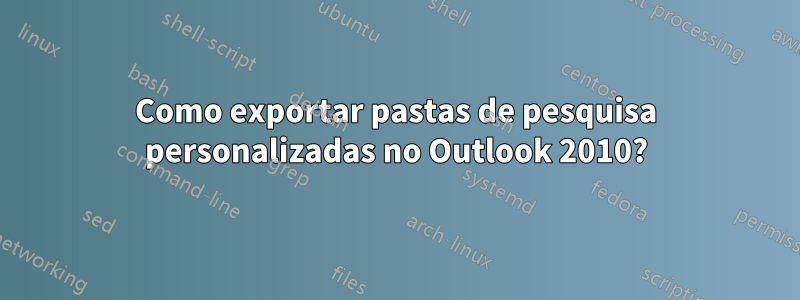 Como exportar pastas de pesquisa personalizadas no Outlook 2010?