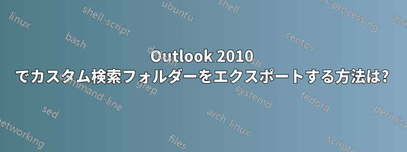 Outlook 2010 でカスタム検索フォルダーをエクスポートする方法は?