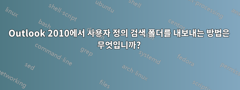 Outlook 2010에서 사용자 정의 검색 폴더를 내보내는 방법은 무엇입니까?