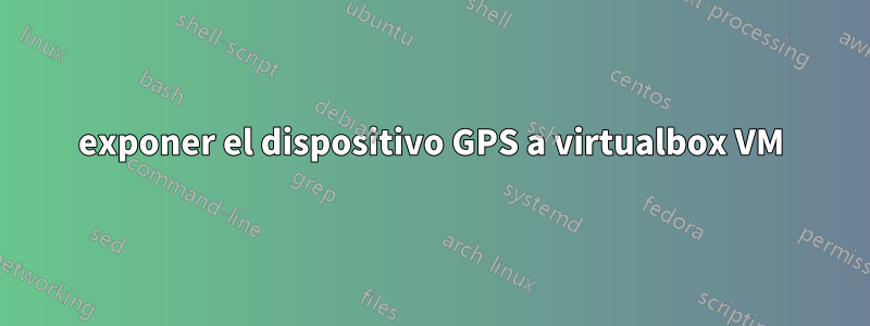 exponer el dispositivo GPS a virtualbox VM
