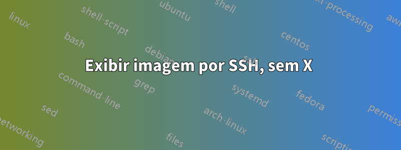 Exibir imagem por SSH, sem X