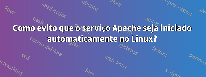 Como evito que o serviço Apache seja iniciado automaticamente no Linux?