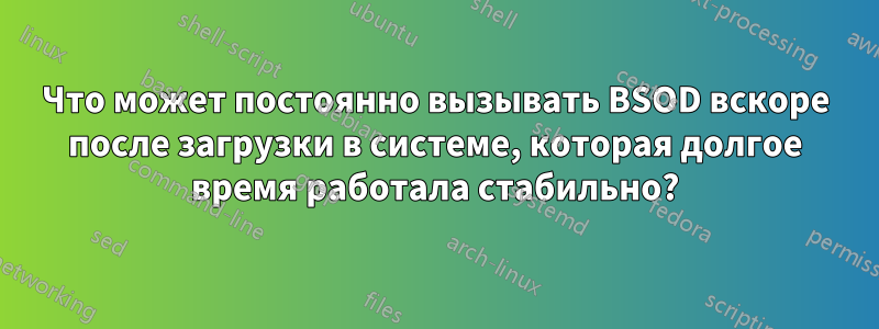Что может постоянно вызывать BSOD вскоре после загрузки в системе, которая долгое время работала стабильно?