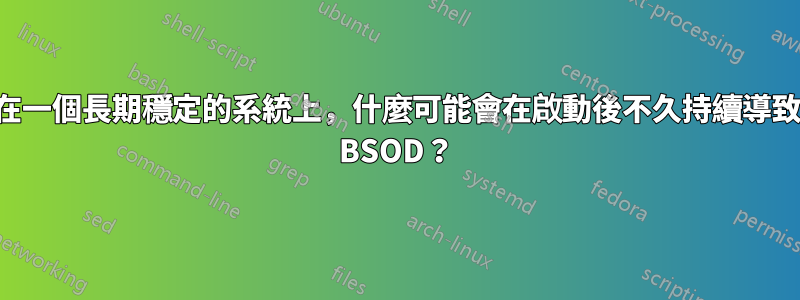 在一個長期穩定的系統上，什麼可能會在啟動後不久持續導致 BSOD？