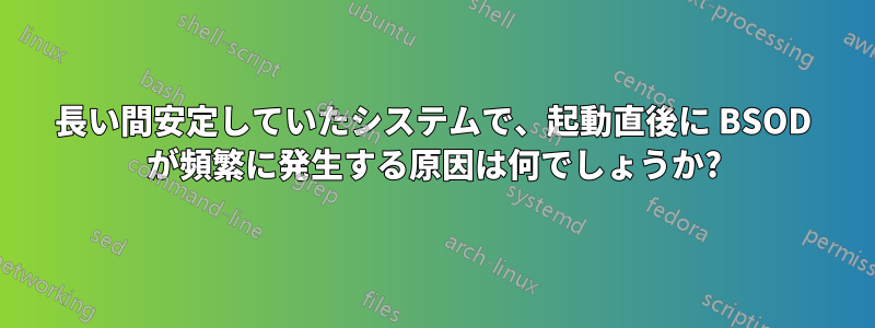 長い間安定していたシステムで、起動直後に BSOD が頻繁に発生する原因は何でしょうか?
