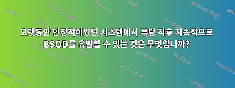 오랫동안 안정적이었던 시스템에서 부팅 직후 지속적으로 BSOD를 유발할 수 있는 것은 무엇입니까?