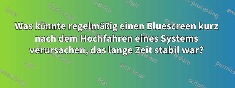 Was könnte regelmäßig einen Bluescreen kurz nach dem Hochfahren eines Systems verursachen, das lange Zeit stabil war?