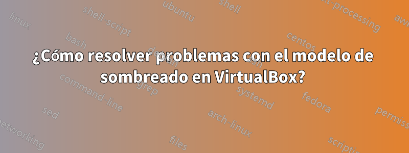 ¿Cómo resolver problemas con el modelo de sombreado en VirtualBox?