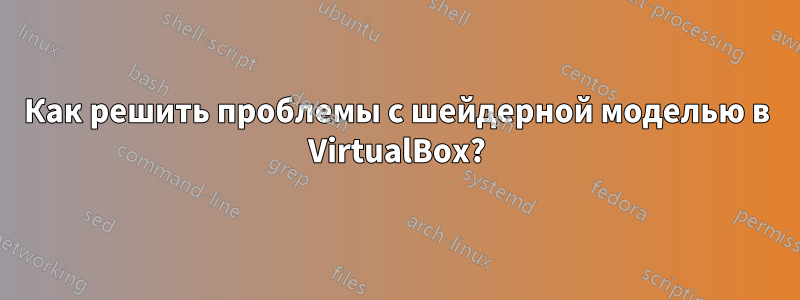 Как решить проблемы с шейдерной моделью в VirtualBox?