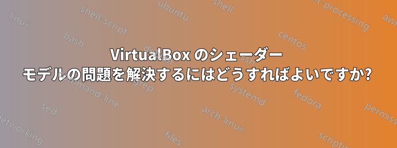 VirtualBox のシェーダー モデルの問題を解決するにはどうすればよいですか?