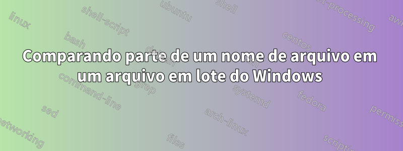 Comparando parte de um nome de arquivo em um arquivo em lote do Windows