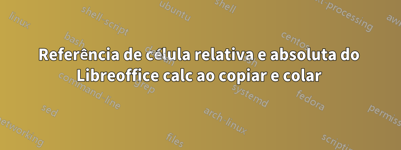 Referência de célula relativa e absoluta do Libreoffice calc ao copiar e colar