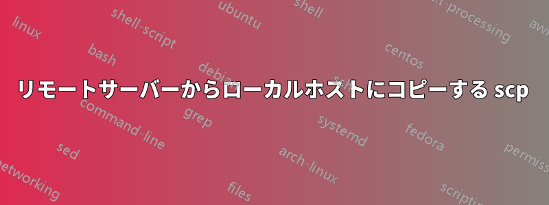 リモートサーバーからローカルホストにコピーする scp