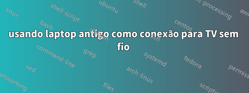 usando laptop antigo como conexão para TV sem fio