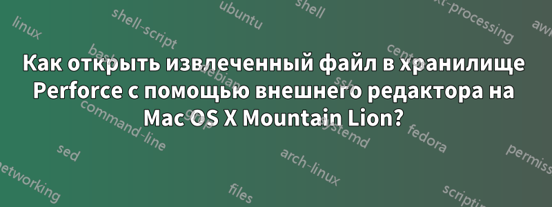 Как открыть извлеченный файл в хранилище Perforce с помощью внешнего редактора на Mac OS X Mountain Lion?