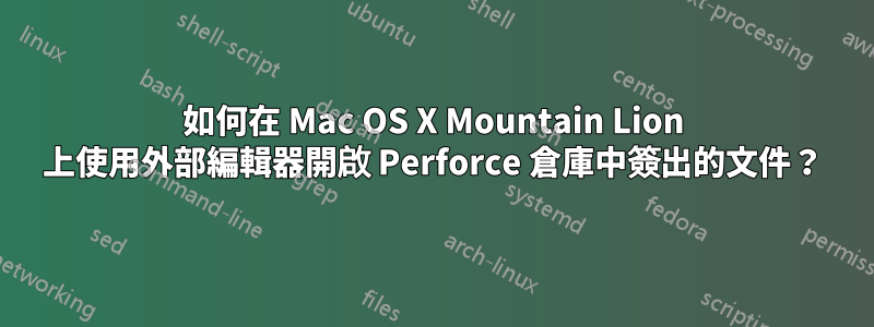 如何在 Mac OS X Mountain Lion 上使用外部編輯器開啟 Perforce 倉庫中簽出的文件？