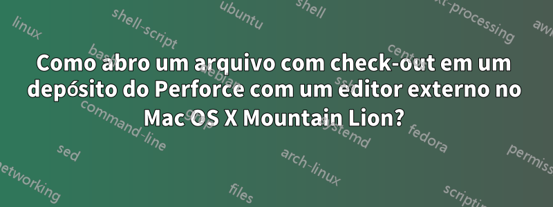 Como abro um arquivo com check-out em um depósito do Perforce com um editor externo no Mac OS X Mountain Lion?