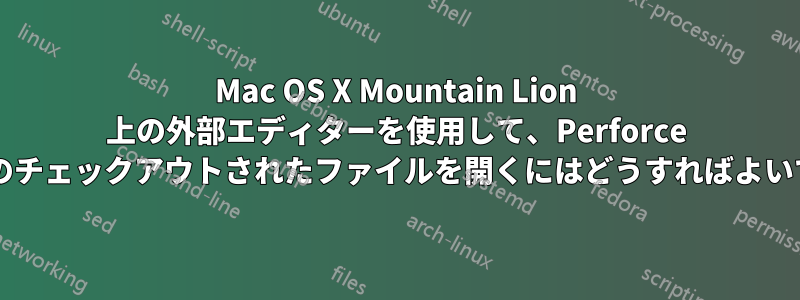 Mac OS X Mountain Lion 上の外部エディターを使用して、Perforce デポ内のチェックアウトされたファイルを開くにはどうすればよいですか?