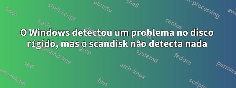 O Windows detectou um problema no disco rígido, mas o scandisk não detecta nada