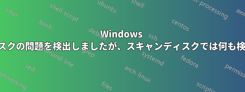 Windows はハードディスクの問題を検出しましたが、スキャンディスクでは何も検出されません