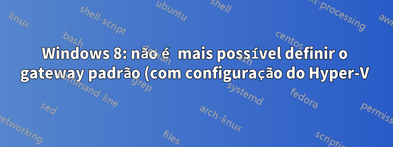 Windows 8: não é mais possível definir o gateway padrão (com configuração do Hyper-V) para vEthernet