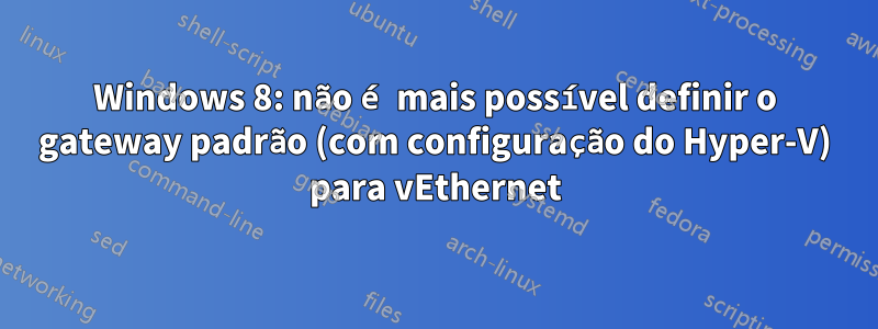 Windows 8: não é mais possível definir o gateway padrão (com configuração do Hyper-V) para vEthernet