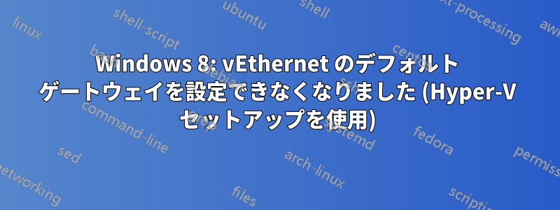 Windows 8: vEthernet のデフォルト ゲートウェイを設定できなくなりました (Hyper-V セットアップを使用)