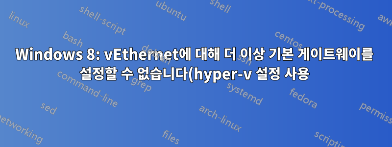 Windows 8: vEthernet에 대해 더 이상 기본 게이트웨이를 설정할 수 없습니다(hyper-v 설정 사용).