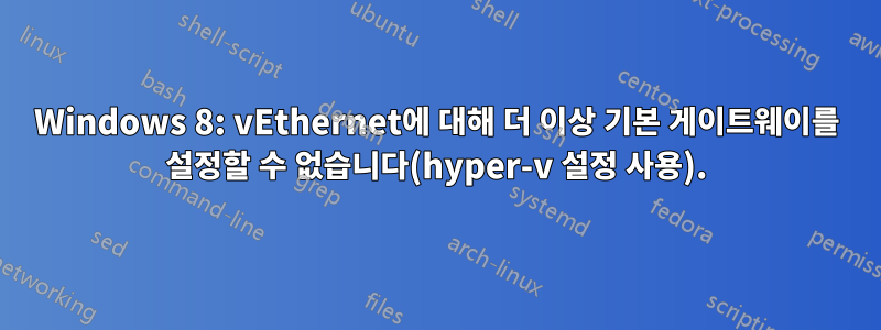 Windows 8: vEthernet에 대해 더 이상 기본 게이트웨이를 설정할 수 없습니다(hyper-v 설정 사용).
