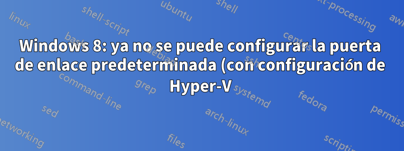 Windows 8: ya no se puede configurar la puerta de enlace predeterminada (con configuración de Hyper-V) para vEthernet