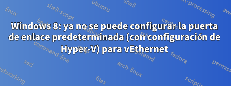 Windows 8: ya no se puede configurar la puerta de enlace predeterminada (con configuración de Hyper-V) para vEthernet