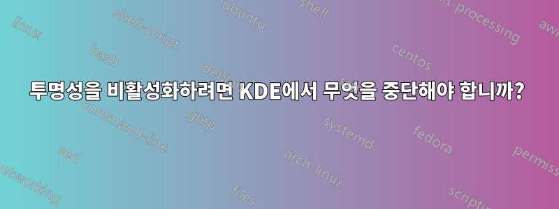 투명성을 비활성화하려면 KDE에서 무엇을 중단해야 합니까?
