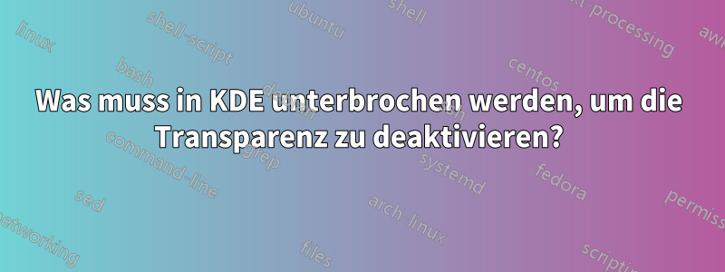 Was muss in KDE unterbrochen werden, um die Transparenz zu deaktivieren?