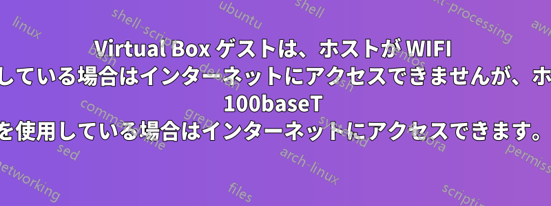 Virtual Box ゲストは、ホストが WIFI を使用している場合はインターネットにアクセスできませんが、ホストが 100baseT を使用している場合はインターネットにアクセスできます。