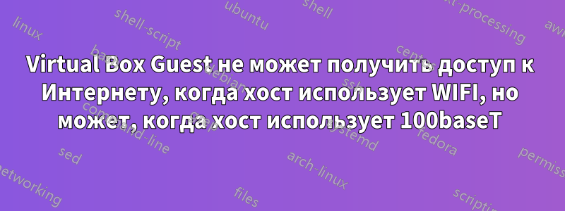 Virtual Box Guest не может получить доступ к Интернету, когда хост использует WIFI, но может, когда хост использует 100baseT