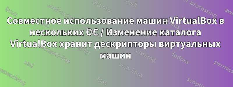 Совместное использование машин VirtualBox в нескольких ОС / Изменение каталога VirtualBox хранит дескрипторы виртуальных машин