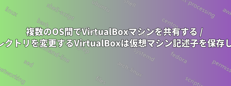 複数のOS間でVirtualBoxマシンを共有する / ディレクトリを変更するVirtualBoxは仮想マシン記述子を保存します
