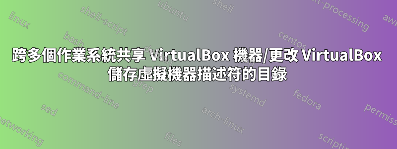 跨多個作業系統共享 VirtualBox 機器/更改 VirtualBox 儲存虛擬機器描述符的目錄