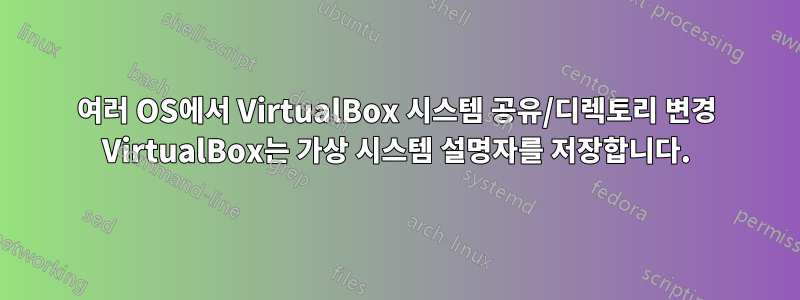 여러 OS에서 VirtualBox 시스템 공유/디렉토리 변경 VirtualBox는 가상 시스템 설명자를 저장합니다.