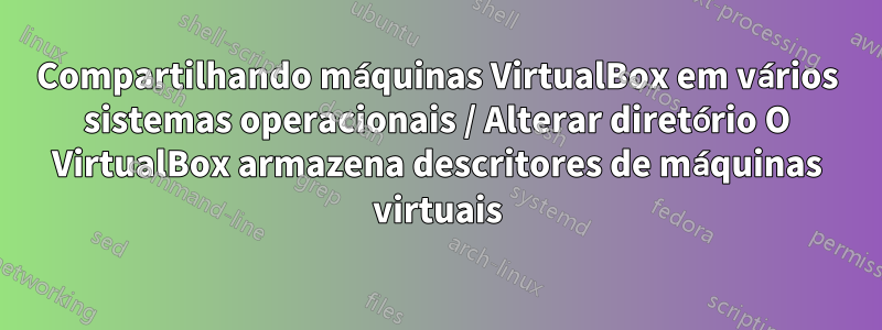 Compartilhando máquinas VirtualBox em vários sistemas operacionais / Alterar diretório O VirtualBox armazena descritores de máquinas virtuais