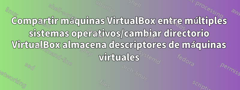 Compartir máquinas VirtualBox entre múltiples sistemas operativos/cambiar directorio VirtualBox almacena descriptores de máquinas virtuales