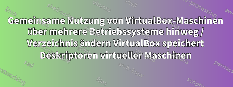 Gemeinsame Nutzung von VirtualBox-Maschinen über mehrere Betriebssysteme hinweg / Verzeichnis ändern VirtualBox speichert Deskriptoren virtueller Maschinen