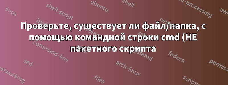 Проверьте, существует ли файл/папка, с помощью командной строки cmd (НЕ пакетного скрипта)
