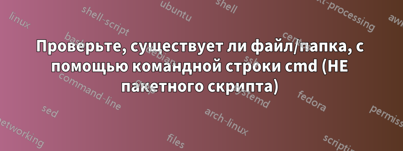 Проверьте, существует ли файл/папка, с помощью командной строки cmd (НЕ пакетного скрипта)