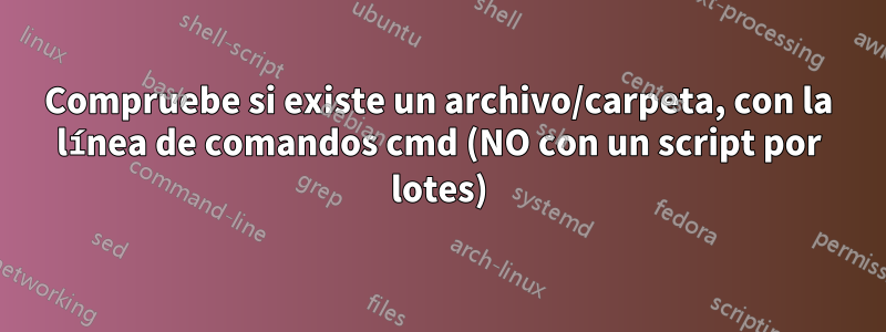 Compruebe si existe un archivo/carpeta, con la línea de comandos cmd (NO con un script por lotes)