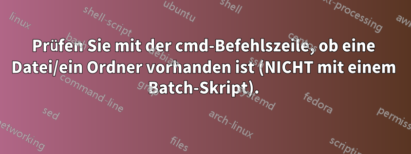 Prüfen Sie mit der cmd-Befehlszeile, ob eine Datei/ein Ordner vorhanden ist (NICHT mit einem Batch-Skript).